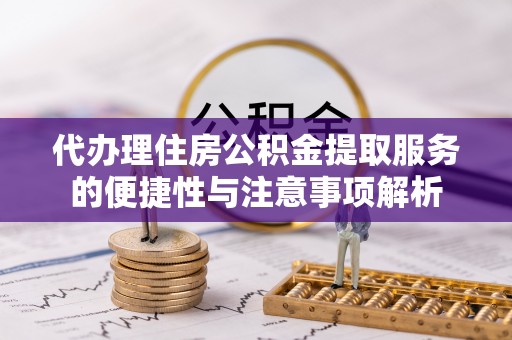 息烽代办理住房公积金提取服务的便捷性与注意事项解析