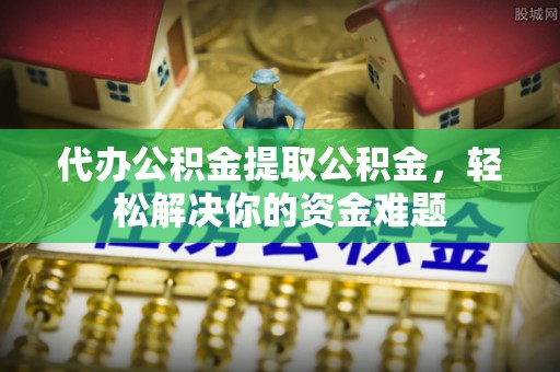 息烽代办公积金提取公积金，轻松解决你的资金难题