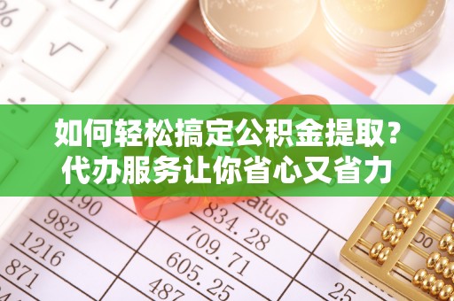 息烽如何轻松搞定公积金提取？代办服务让你省心又省力