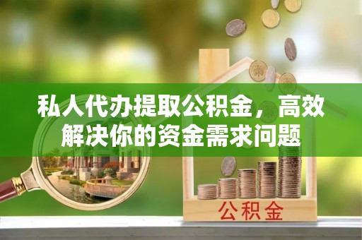 息烽私人代办提取公积金，高效解决你的资金需求问题