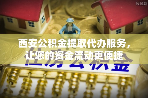 息烽西安公积金提取代办服务，让您的资金流动更便捷