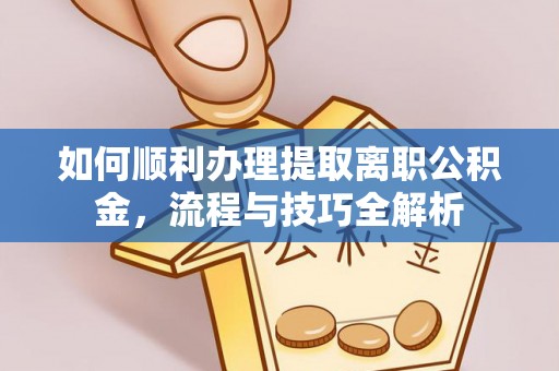 息烽如何顺利办理提取离职公积金，流程与技巧全解析