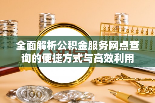 息烽全面解析公积金服务网点查询的便捷方式与高效利用