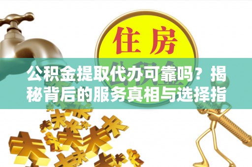 息烽公积金提取代办可靠吗？揭秘背后的服务真相与选择指南