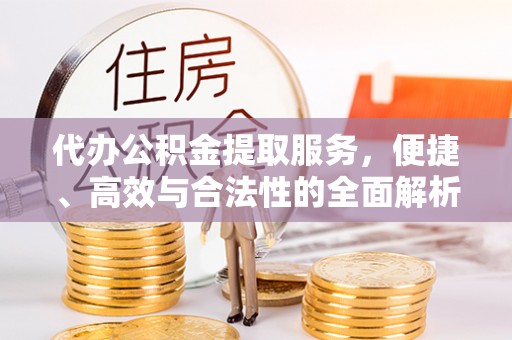 息烽代办公积金提取服务，便捷、高效与合法性的全面解析