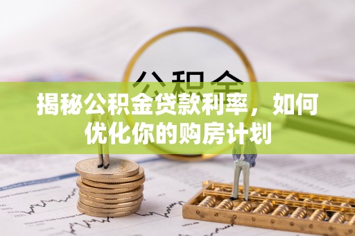 息烽揭秘公积金贷款利率，如何优化你的购房计划