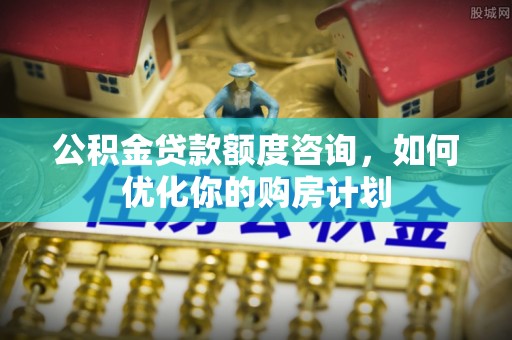 息烽公积金贷款额度咨询，如何优化你的购房计划