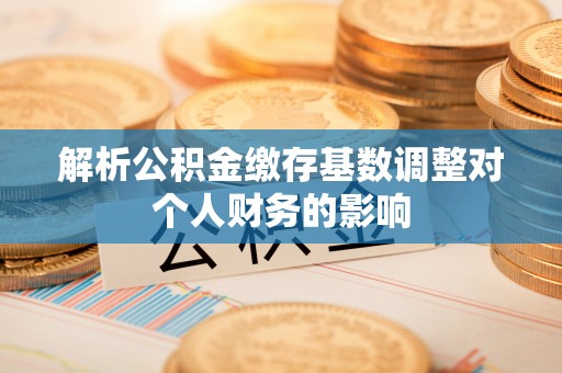 息烽解析公积金缴存基数调整对个人财务的影响