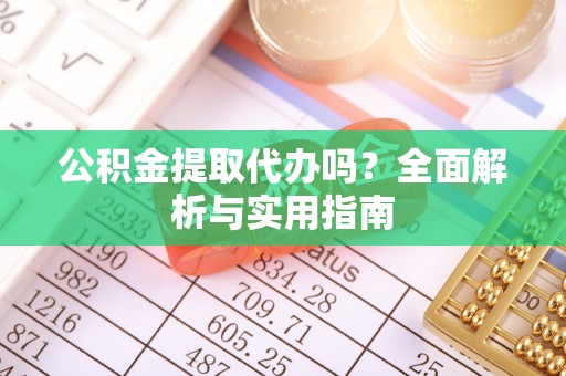 息烽公积金提取代办吗？全面解析与实用指南