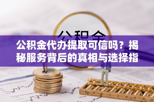 息烽公积金代办提取可信吗？揭秘服务背后的真相与选择指南