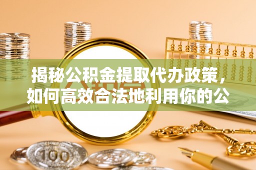 息烽揭秘公积金提取代办政策，如何高效合法地利用你的公积金