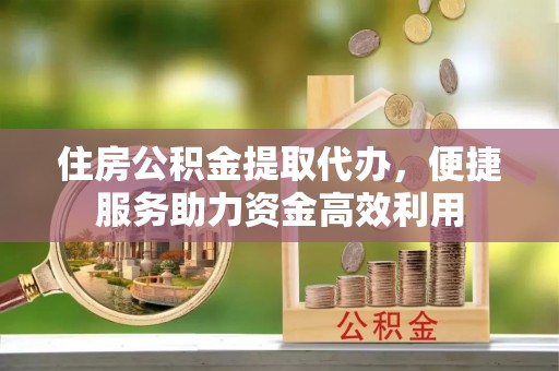 息烽住房公积金提取代办，便捷服务助力资金高效利用