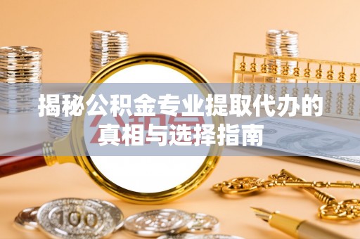 息烽揭秘公积金专业提取代办的真相与选择指南