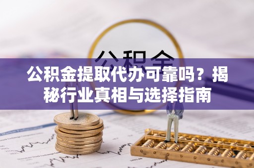 息烽公积金提取代办可靠吗？揭秘行业真相与选择指南