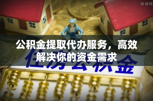 息烽公积金提取代办服务，高效解决你的资金需求