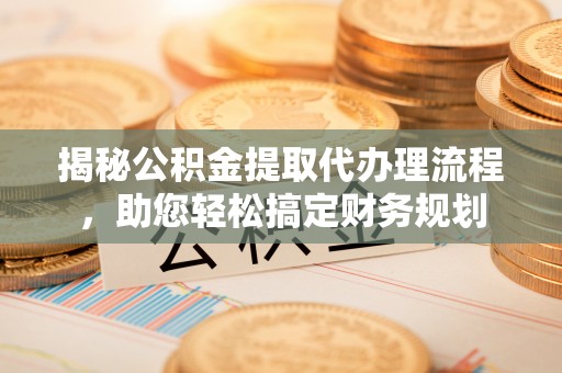 息烽揭秘公积金提取代办理流程，助您轻松搞定财务规划