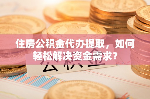 息烽住房公积金代办提取，如何轻松解决资金需求？