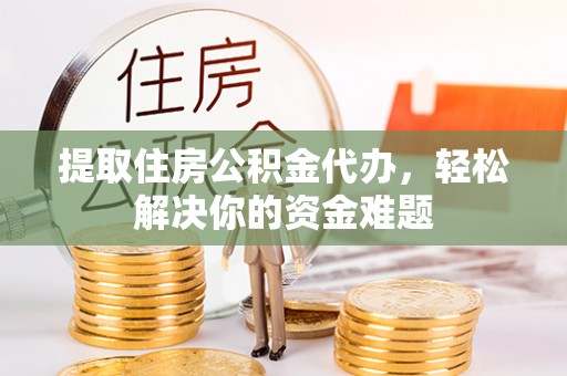 息烽提取住房公积金代办，轻松解决你的资金难题