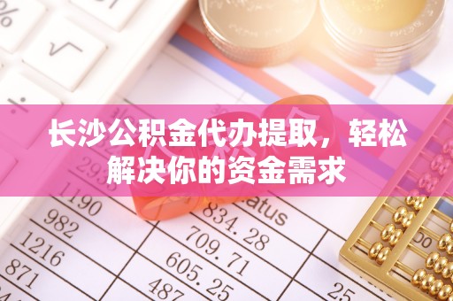 息烽长沙公积金代办提取，轻松解决你的资金需求