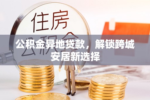 息烽公积金异地贷款，解锁跨城安居新选择
