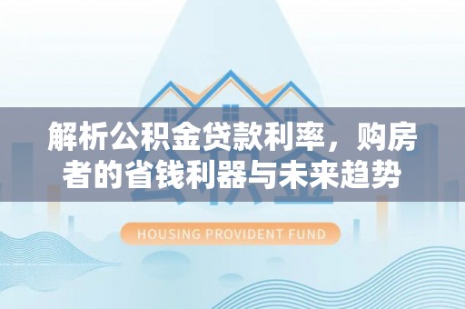 息烽解析公积金贷款利率，购房者的省钱利器与未来趋势