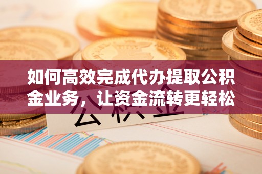 息烽如何高效完成代办提取公积金业务，让资金流转更轻松