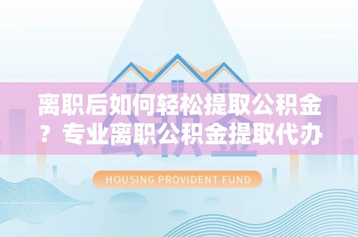 息烽离职后如何轻松提取公积金？专业离职公积金提取代办服务指南