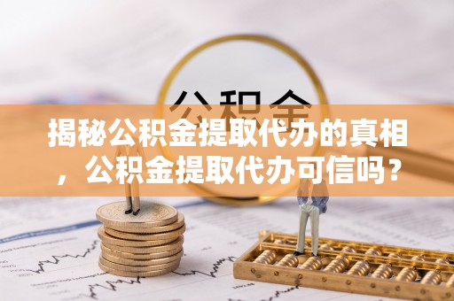 息烽揭秘公积金提取代办的真相，公积金提取代办可信吗？