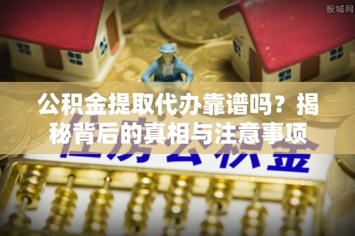息烽公积金提取代办靠谱吗？揭秘背后的真相与注意事项