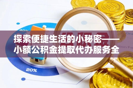 息烽探索便捷生活的小秘密——小额公积金提取代办服务全解析