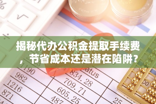 息烽揭秘代办公积金提取手续费，节省成本还是潜在陷阱？