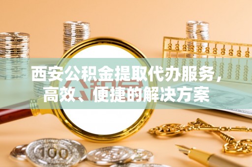息烽西安公积金提取代办服务，高效、便捷的解决方案