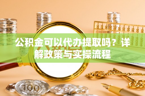 息烽公积金可以代办提取吗？详解政策与实操流程