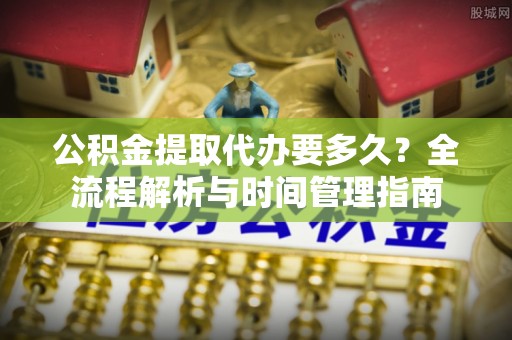 息烽公积金提取代办要多久？全流程解析与时间管理指南