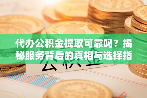 息烽代办公积金提取可靠吗？揭秘服务背后的真相与选择指南