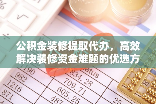 息烽公积金装修提取代办，高效解决装修资金难题的优选方案