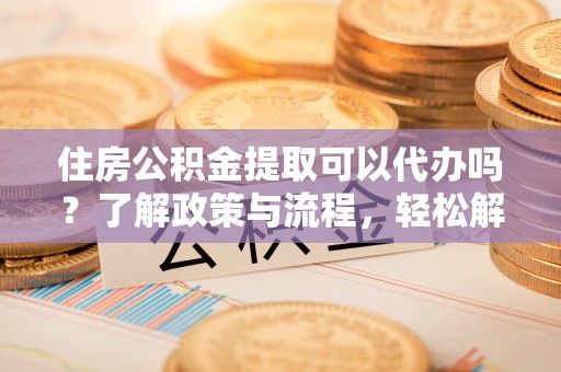 息烽住房公积金提取可以代办吗？了解政策与流程，轻松解决疑惑