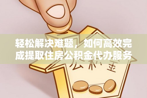 息烽轻松解决难题，如何高效完成提取住房公积金代办服务