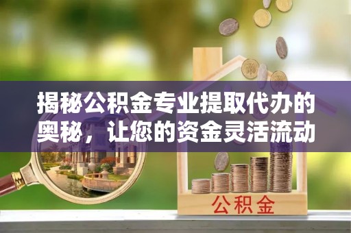 息烽揭秘公积金专业提取代办的奥秘，让您的资金灵活流动
