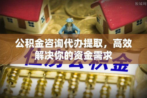 息烽公积金咨询代办提取，高效解决你的资金需求