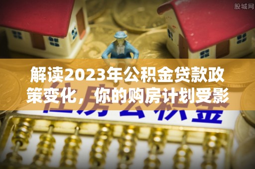 息烽解读2023年公积金贷款政策变化，你的购房计划受影响了吗？
