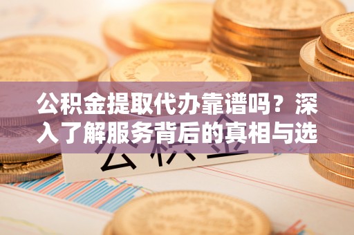 息烽公积金提取代办靠谱吗？深入了解服务背后的真相与选择指南