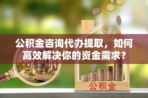 息烽公积金咨询代办提取，如何高效解决你的资金需求？