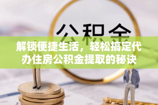 息烽解锁便捷生活，轻松搞定代办住房公积金提取的秘诀