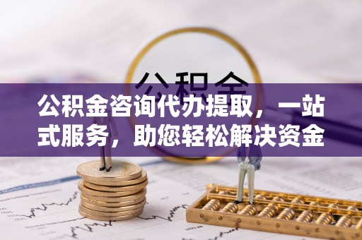 息烽公积金咨询代办提取，一站式服务，助您轻松解决资金难题