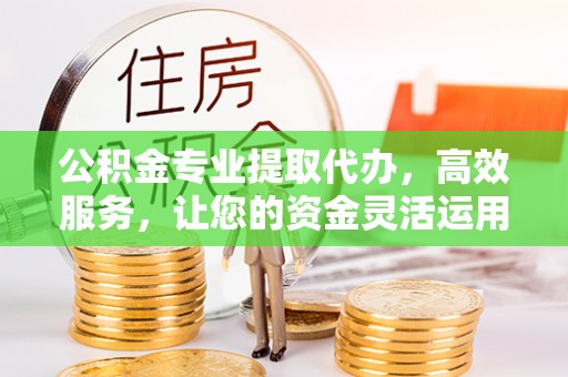 息烽公积金专业提取代办，高效服务，让您的资金灵活运用