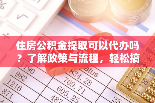 息烽住房公积金提取可以代办吗？了解政策与流程，轻松搞定公积金提取
