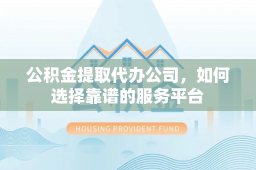 息烽公积金提取代办公司，如何选择靠谱的服务平台