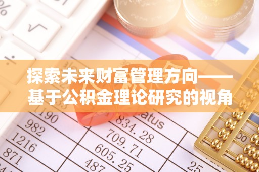 息烽探索未来财富管理方向——基于公积金理论研究的视角