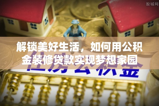 息烽解锁美好生活，如何用公积金装修贷款实现梦想家园